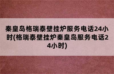 秦皇岛格瑞泰壁挂炉服务电话24小时(格瑞泰壁挂炉秦皇岛服务电话24小时)