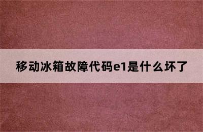 移动冰箱故障代码e1是什么坏了