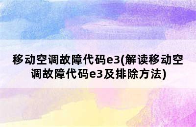 移动空调故障代码e3(解读移动空调故障代码e3及排除方法)