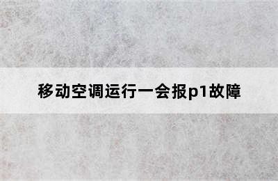 移动空调运行一会报p1故障