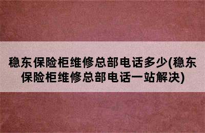 稳东保险柜维修总部电话多少(稳东保险柜维修总部电话一站解决)