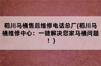 稻川马桶售后维修电话总厂(稻川马桶维修中心：一键解决您家马桶问题！)