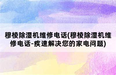 穆棱除湿机维修电话(穆棱除湿机维修电话-疾速解决您的家电问题)