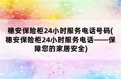 穗安保险柜24小时服务电话号码(穗安保险柜24小时服务电话——保障您的家居安全)