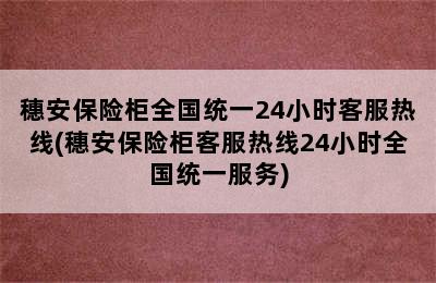 穗安保险柜全国统一24小时客服热线(穗安保险柜客服热线24小时全国统一服务)