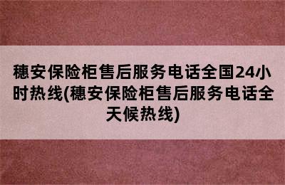 穗安保险柜售后服务电话全国24小时热线(穗安保险柜售后服务电话全天候热线)