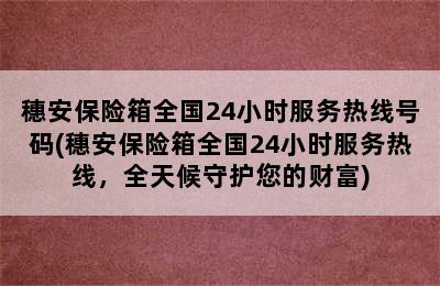 穗安保险箱全国24小时服务热线号码(穗安保险箱全国24小时服务热线，全天候守护您的财富)