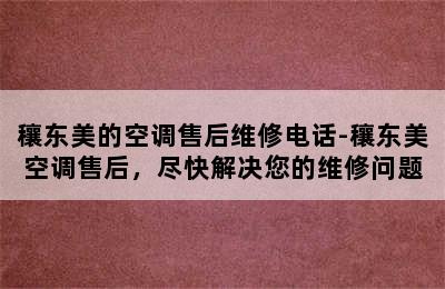 穰东美的空调售后维修电话-穰东美空调售后，尽快解决您的维修问题