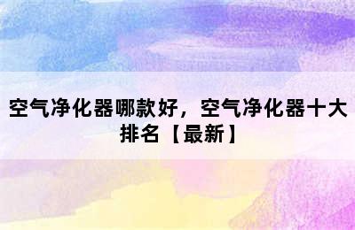 空气净化器哪款好，空气净化器十大排名【最新】