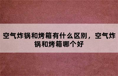 空气炸锅和烤箱有什么区别，空气炸锅和烤箱哪个好