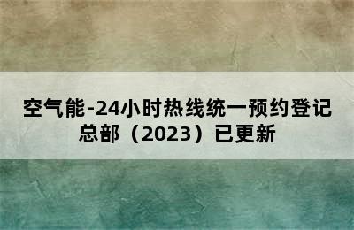 空气能-24小时热线统一预约登记总部（2023）已更新