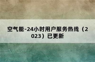 空气能-24小时用户服务热线（2023）已更新