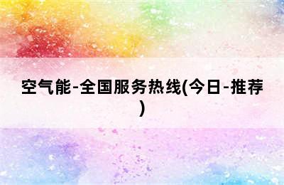 空气能-全国服务热线(今日-推荐)