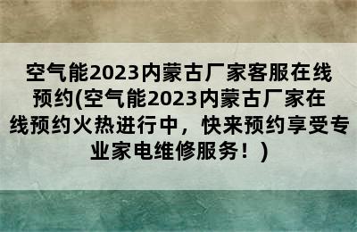 空气能2023内蒙古厂家客服在线预约(空气能2023内蒙古厂家在线预约火热进行中，快来预约享受专业家电维修服务！)