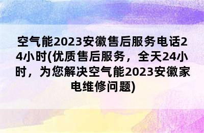 空气能2023安徽售后服务电话24小时(优质售后服务，全天24小时，为您解决空气能2023安徽家电维修问题)