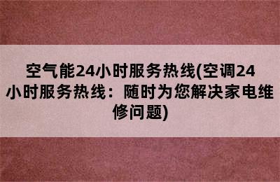 空气能24小时服务热线(空调24小时服务热线：随时为您解决家电维修问题)