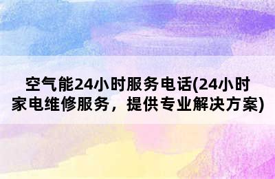 空气能24小时服务电话(24小时家电维修服务，提供专业解决方案)