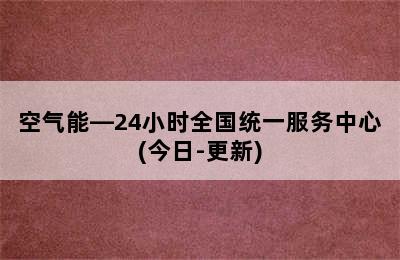 空气能—24小时全国统一服务中心(今日-更新)