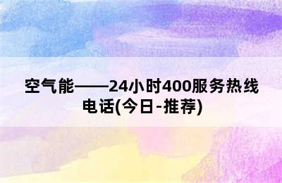 空气能——24小时400服务热线电话(今日-推荐)