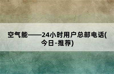 空气能——24小时用户总部电话(今日-推荐)