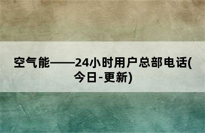 空气能——24小时用户总部电话(今日-更新)