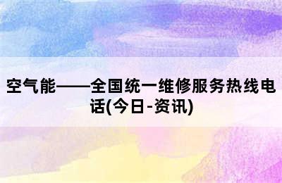 空气能——全国统一维修服务热线电话(今日-资讯)