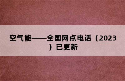 空气能——全国网点电话（2023）已更新