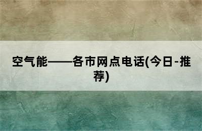 空气能——各市网点电话(今日-推荐)