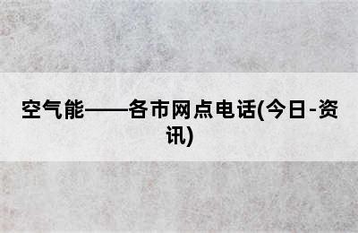 空气能——各市网点电话(今日-资讯)