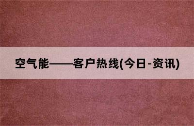 空气能——客户热线(今日-资讯)