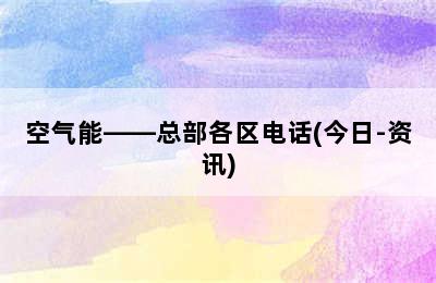 空气能——总部各区电话(今日-资讯)