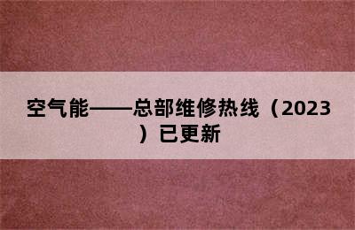 空气能——总部维修热线（2023）已更新