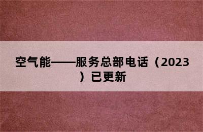 空气能——服务总部电话（2023）已更新