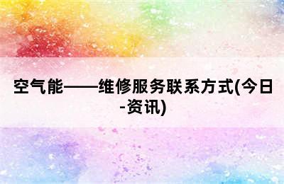 空气能——维修服务联系方式(今日-资讯)