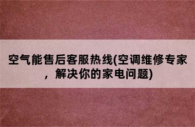 空气能售后客服热线(空调维修专家，解决你的家电问题)