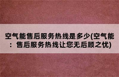 空气能售后服务热线是多少(空气能：售后服务热线让您无后顾之忧)