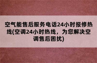 空气能售后服务电话24小时报修热线(空调24小时热线，为您解决空调售后困扰)