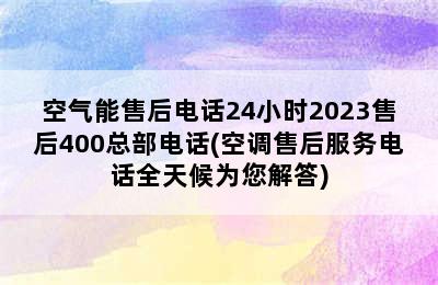 空气能售后电话24小时2023售后400总部电话(空调售后服务电话全天候为您解答)