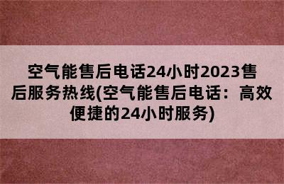 空气能售后电话24小时2023售后服务热线(空气能售后电话：高效便捷的24小时服务)