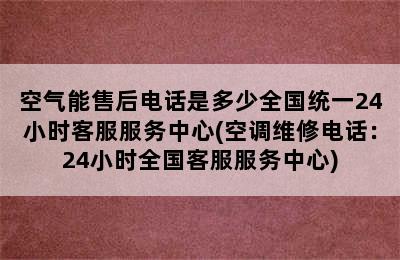 空气能售后电话是多少全国统一24小时客服服务中心(空调维修电话：24小时全国客服服务中心)