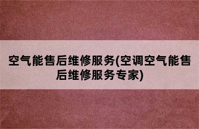 空气能售后维修服务(空调空气能售后维修服务专家)