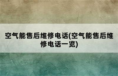 空气能售后维修电话(空气能售后维修电话一览)