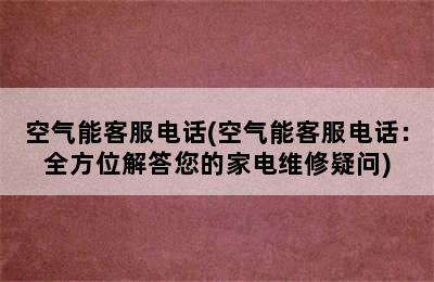 空气能客服电话(空气能客服电话：全方位解答您的家电维修疑问)