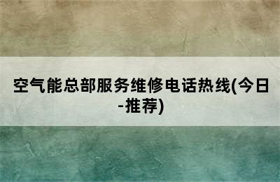 空气能总部服务维修电话热线(今日-推荐)