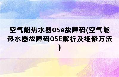 空气能热水器05e故障码(空气能热水器故障码05E解析及维修方法)