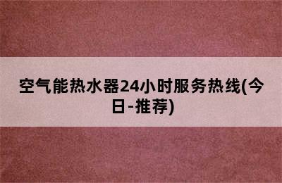 空气能热水器24小时服务热线(今日-推荐)