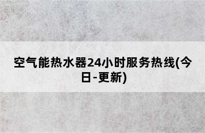 空气能热水器24小时服务热线(今日-更新)