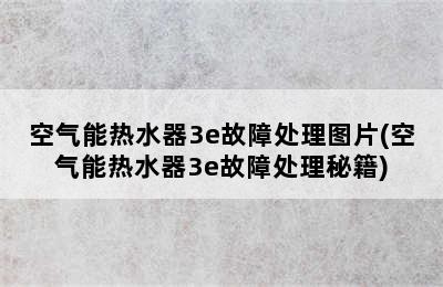 空气能热水器3e故障处理图片(空气能热水器3e故障处理秘籍)