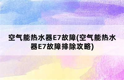 空气能热水器E7故障(空气能热水器E7故障排除攻略)