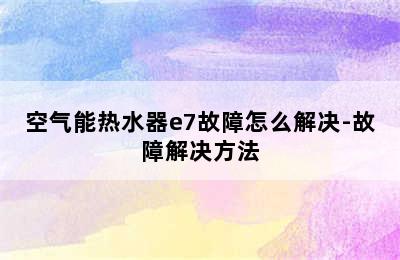 空气能热水器e7故障怎么解决-故障解决方法